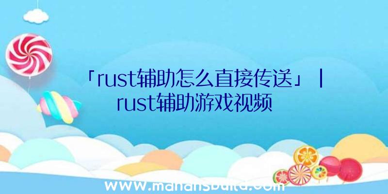 「rust辅助怎么直接传送」|rust辅助游戏视频